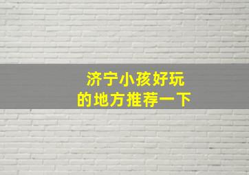 济宁小孩好玩的地方推荐一下