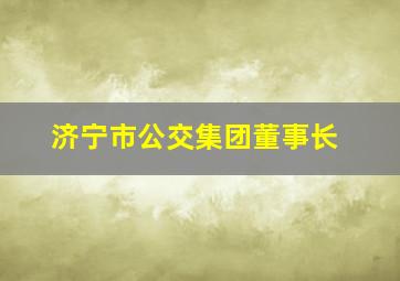 济宁市公交集团董事长