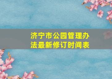 济宁市公园管理办法最新修订时间表