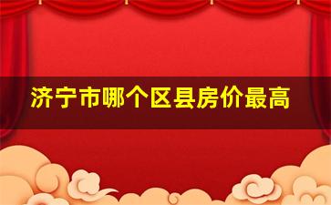 济宁市哪个区县房价最高