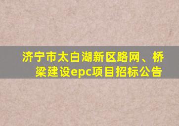 济宁市太白湖新区路网、桥梁建设epc项目招标公告