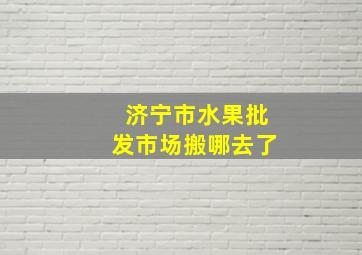 济宁市水果批发市场搬哪去了