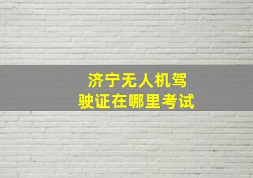 济宁无人机驾驶证在哪里考试