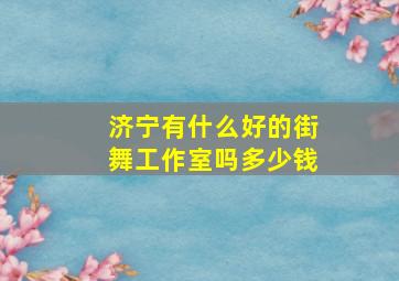 济宁有什么好的街舞工作室吗多少钱