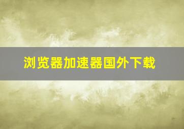 浏览器加速器国外下载