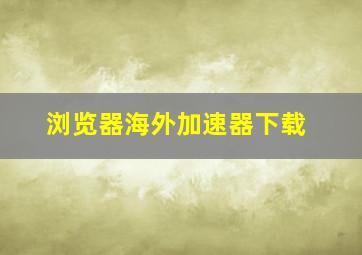 浏览器海外加速器下载