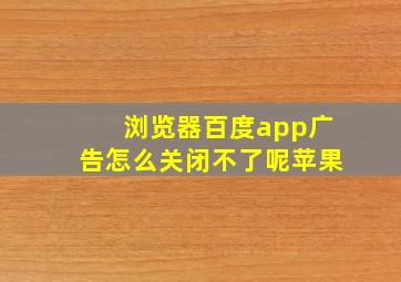 浏览器百度app广告怎么关闭不了呢苹果