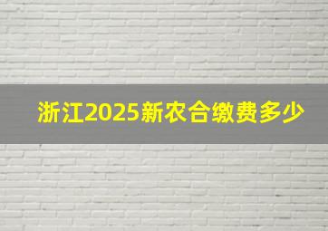 浙江2025新农合缴费多少