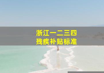 浙江一二三四残疾补贴标准