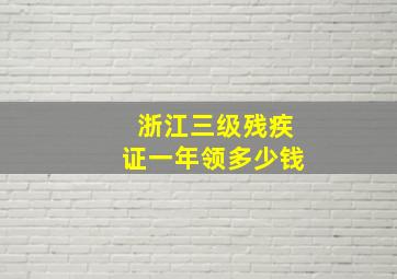 浙江三级残疾证一年领多少钱