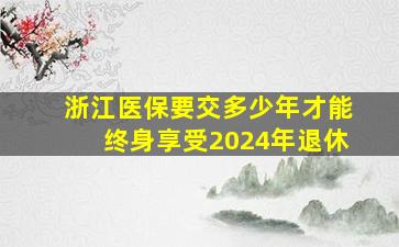 浙江医保要交多少年才能终身享受2024年退休