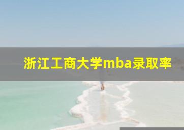 浙江工商大学mba录取率