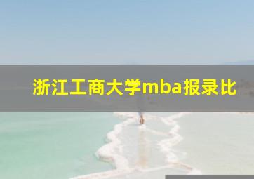 浙江工商大学mba报录比