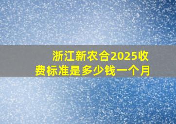 浙江新农合2025收费标准是多少钱一个月