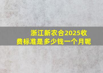 浙江新农合2025收费标准是多少钱一个月呢