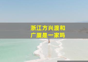 浙江方兴渡和广厦是一家吗