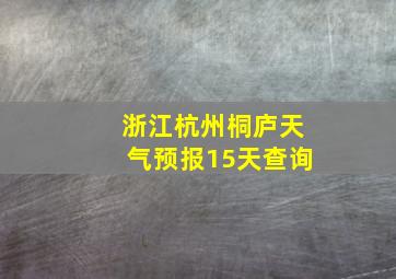 浙江杭州桐庐天气预报15天查询