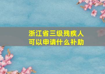 浙江省三级残疾人可以申请什么补助