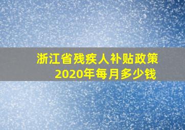 浙江省残疾人补贴政策2020年每月多少钱