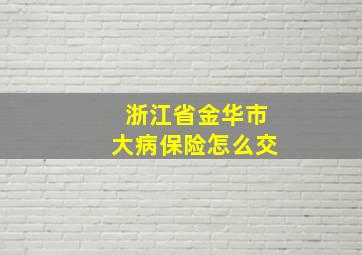 浙江省金华市大病保险怎么交