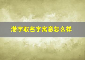 浠字取名字寓意怎么样