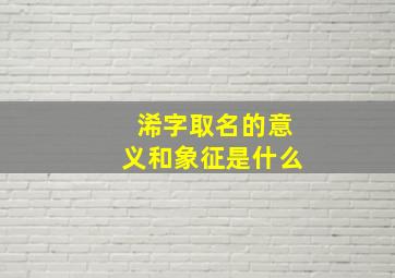 浠字取名的意义和象征是什么