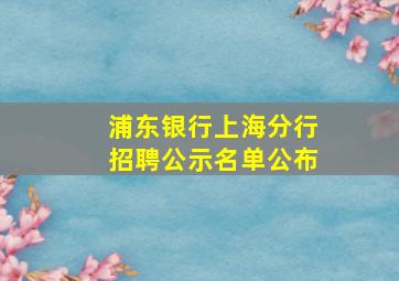 浦东银行上海分行招聘公示名单公布