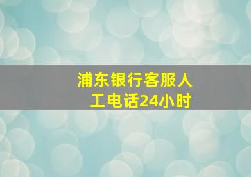 浦东银行客服人工电话24小时