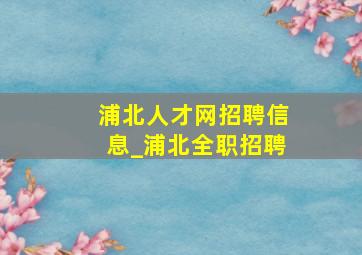 浦北人才网招聘信息_浦北全职招聘