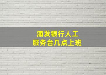 浦发银行人工服务台几点上班