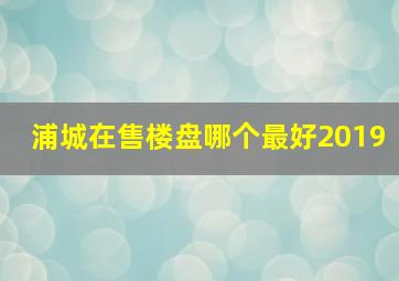 浦城在售楼盘哪个最好2019