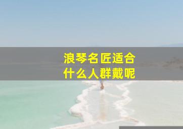 浪琴名匠适合什么人群戴呢