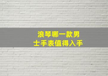 浪琴哪一款男士手表值得入手