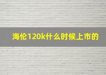 海伦120k什么时候上市的