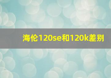 海伦120se和120k差别