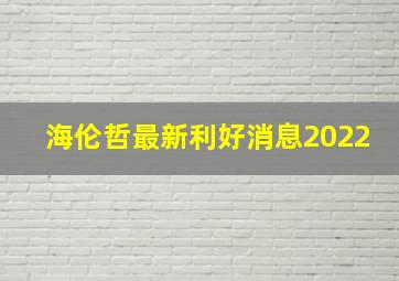 海伦哲最新利好消息2022