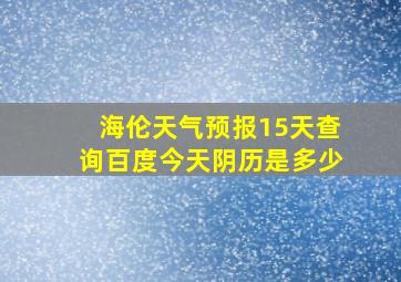 海伦天气预报15天查询百度今天阴历是多少