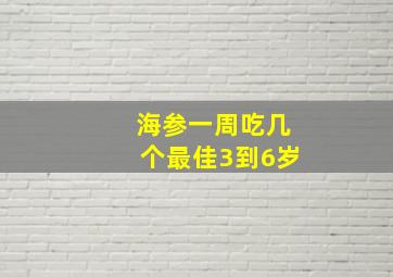 海参一周吃几个最佳3到6岁