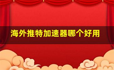 海外推特加速器哪个好用