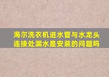 海尔洗衣机进水管与水龙头连接处漏水是安装的问题吗