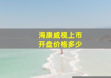 海康威视上市开盘价格多少