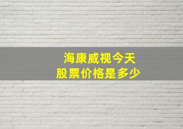 海康威视今天股票价格是多少