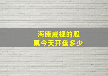 海康威视的股票今天开盘多少