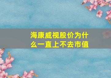 海康威视股价为什么一直上不去市值