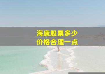 海康股票多少价格合理一点