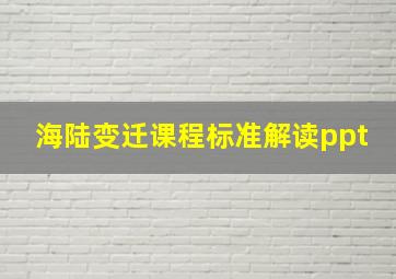 海陆变迁课程标准解读ppt