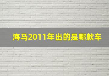 海马2011年出的是哪款车