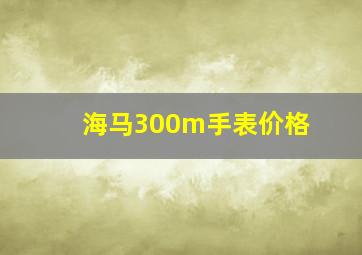 海马300m手表价格