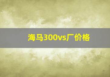 海马300vs厂价格