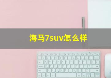 海马7suv怎么样